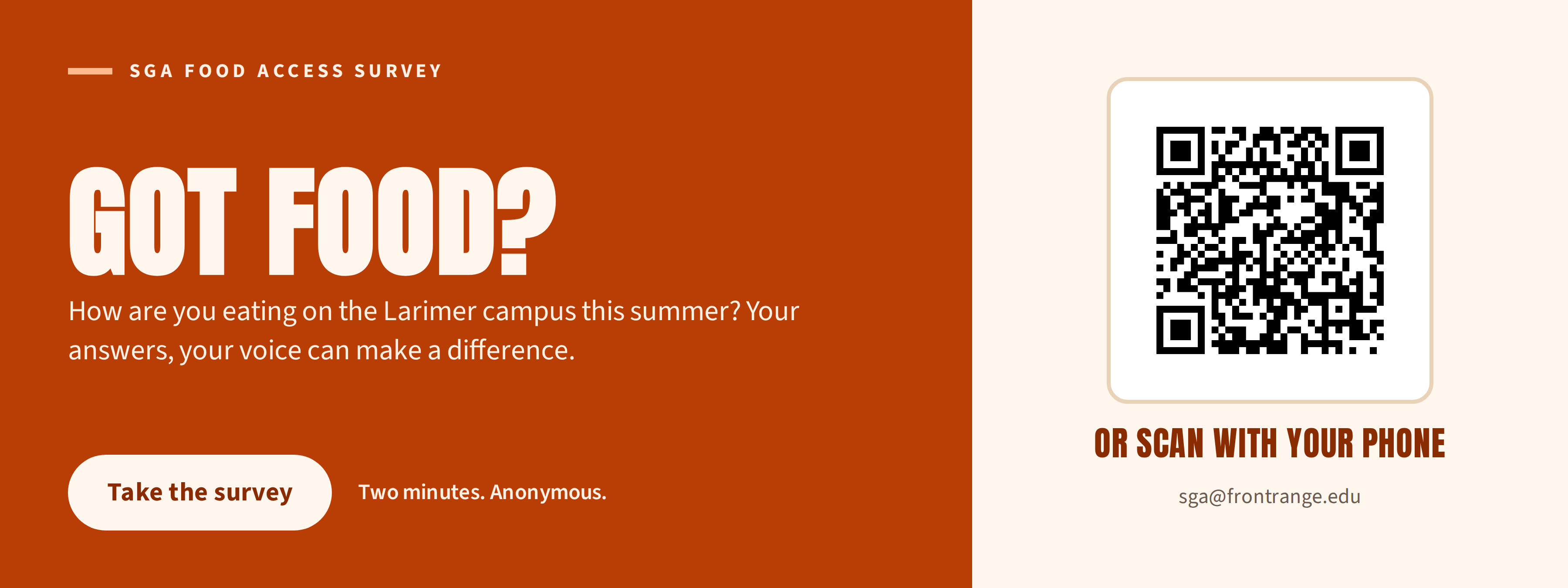 SGA Food Access Survey. Got food? How are you eating on the Larimer campus this summer? Take the two minute anonymous survey, or scan the QR code. Contact sga@frontrange.edu